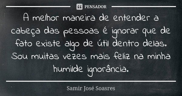 A melhor maneira de entender a cabeça das pessoas é ignorar que de fato existe algo de útil dentro delas. Sou muitas vezes mais feliz na minha humilde ignorânci... Frase de Samir José Soasres.