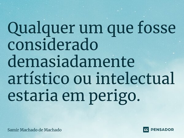 ⁠Qualquer um que fosse considerado demasiadamente artístico ou intelectual estaria em perigo.... Frase de Samir Machado de Machado.