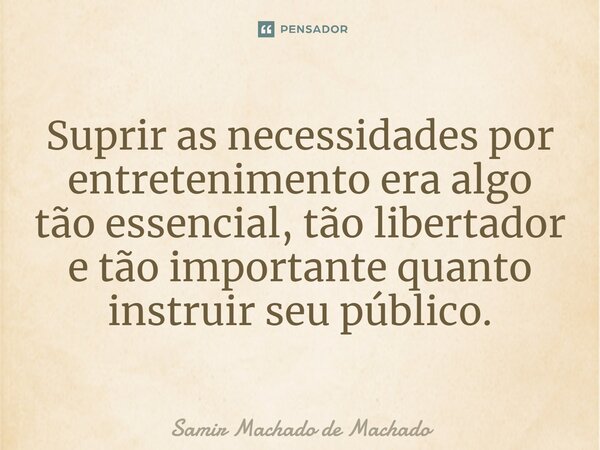 ⁠Suprir as necessidades por entretenimento era algo tão essencial, tão libertador e tão importante quanto instruir seu público.... Frase de Samir Machado de Machado.
