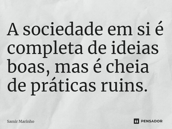 ⁠A sociedade em si é completa de ideias boas, mas é cheia de práticas ruins.... Frase de Samir Marinho.