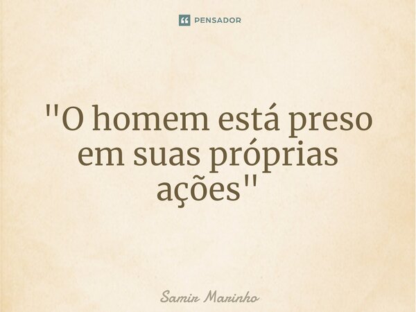"O homem está preso em suas próprias ações"⁠... Frase de Samir Marinho.