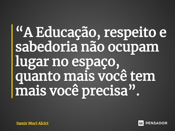 ⁠“A Educação, respeito e sabedoria não ocupam lugar no espaço, quanto mais você tem mais você precisa”.... Frase de Samir Muci Alcici.