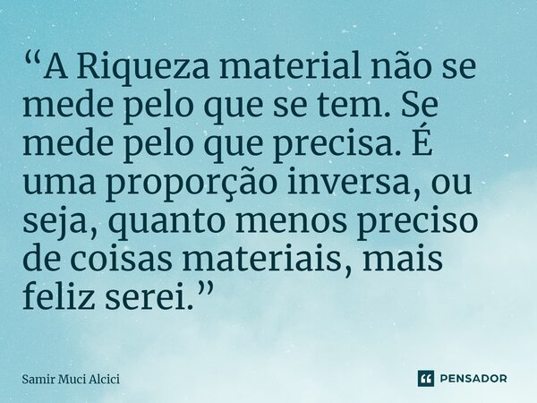 ⁠“A Riqueza material não se mede pelo que se tem. Se mede pelo que precisa. É uma proporção inversa, ou seja, quanto menos preciso de coisas materiais, mais fel... Frase de Samir Muci Alcici.