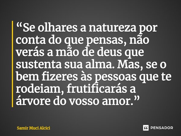 “Se olhares a natureza por conta do que pensas, não verás a mão de deus que sustenta sua alma. Mas, se o bem fizeres às pessoas que te rodeiam, frutificarás a á... Frase de Samir Muci Alcici.