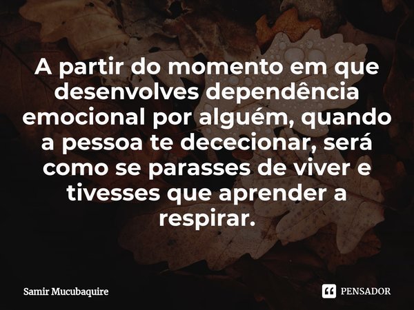 A partir do momento em que desenvolves dependência emocional por alguém, quando a pessoa te dececionar, será como se parasses de viver e tivesses que aprender a... Frase de Samir Mucubaquire.