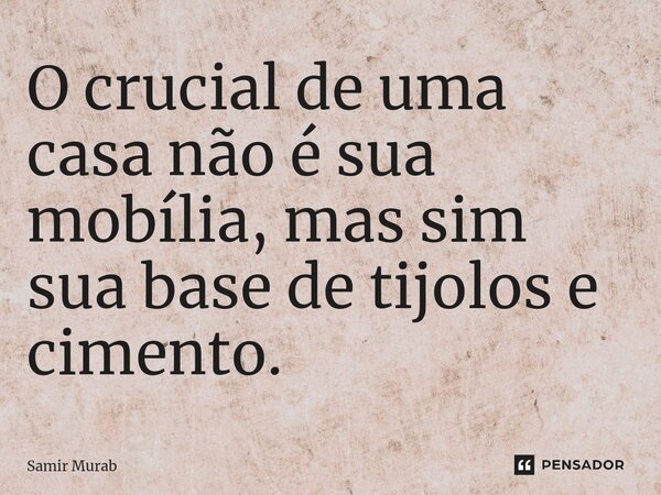 O crucial de uma casa não é sua mobília, mas sim sua base de tijolos e cimento.⁠... Frase de Samir Murab.