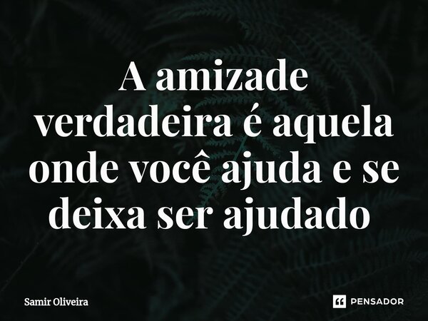 A amizade verdadeira é aquela onde você ajuda e se deixa ser ajudado ⁠... Frase de Samir Oliveira.
