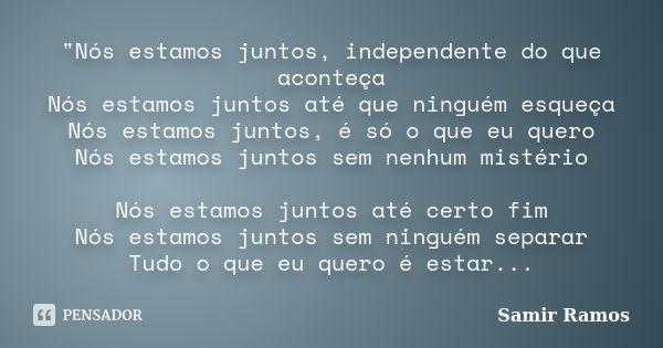 "Nós estamos juntos, independente do que aconteça Nós estamos juntos até que ninguém esqueça Nós estamos juntos, é só o que eu quero Nós estamos juntos sem... Frase de Samir Ramos.