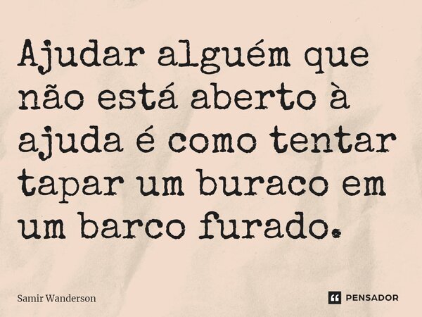 ⁠Ajudar alguém que não está aberto à ajuda é como tentar tapar um buraco em um barco furado.... Frase de Samir Wanderson.