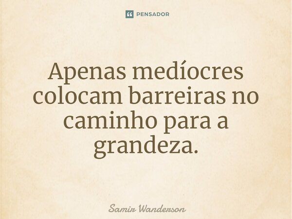 ⁠Apenas medíocres colocam barreiras no caminho para a grandeza.... Frase de Samir Wanderson.