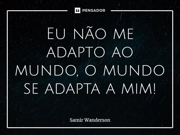 Eu não me adapto ao mundo, o mundo se adapta a mim!... Frase de Samir Wanderson.