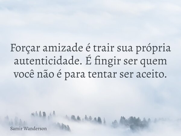 Forçar amizade é trair sua própria autenticidade. É fingir ser quem você não é para tentar ser aceito.... Frase de Samir Wanderson.