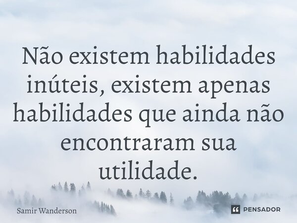 Não existem habilidades inúteis, existem apenas habilidades que ainda não encontraram sua utilidade.... Frase de Samir Wanderson.