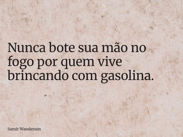 Nunca bote sua mão no fogo por quem vive brincando com gasolina.... Frase de Samir Wanderson.