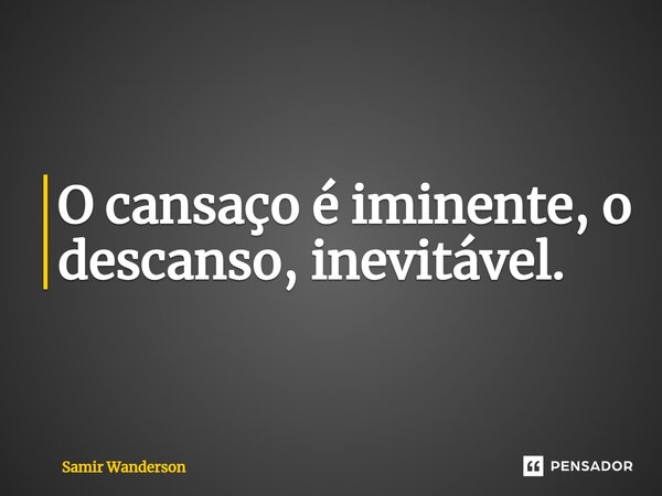⁠O cansaço é iminente, o descanso, inevitável.... Frase de Samir Wanderson.