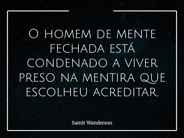 O homem de mente fechada está condenado a viver preso na mentira que escolheu acreditar.... Frase de Samir Wanderson.
