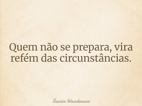 Quem não se prepara, vira refém das circunstâncias.... Frase de Samir Wanderson.