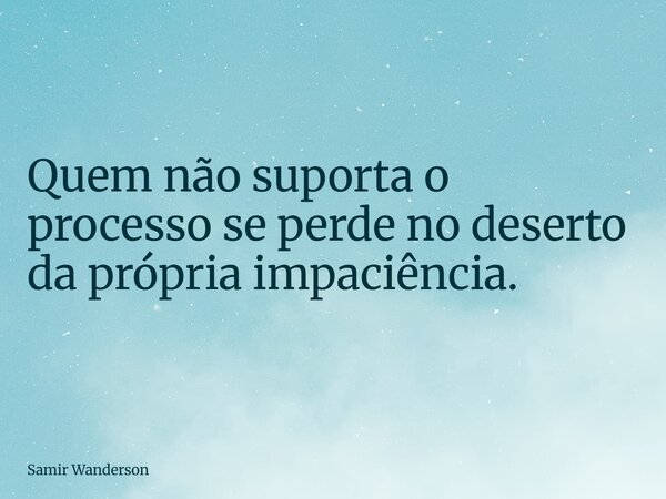 Quem não suporta o processo se perde no deserto da própria impaciência.... Frase de Samir Wanderson.