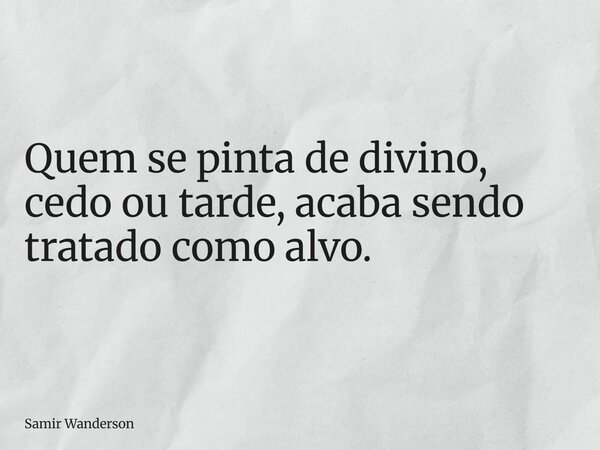Quem se pinta de divino, cedo ou tarde, acaba sendo tratado como alvo.... Frase de Samir Wanderson.