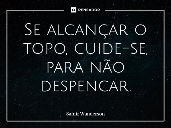 Se alcançar o topo, cuide-se, para não despencar.⁠... Frase de Samir Wanderson.