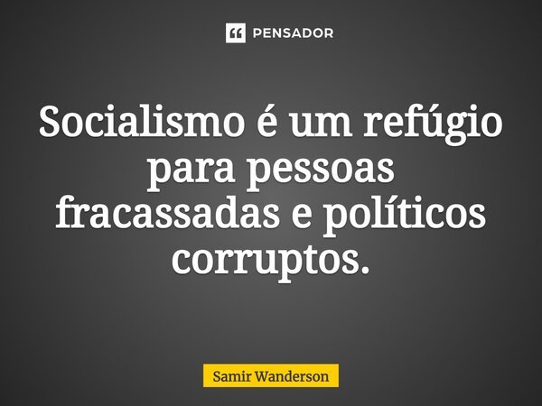 ⁠⁠Socialismo é um refúgio para pessoas fracassadas e políticos corruptos.... Frase de Samir Wanderson.