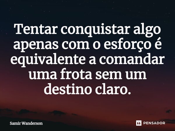 Tentar conquistar algo apenas com o esforço é equivalente a comandar uma frota sem um destino claro.... Frase de Samir Wanderson.