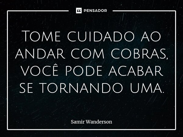 Tome cuidado ao andar com cobras, você pode acabar se tornando uma.... Frase de Samir Wanderson.