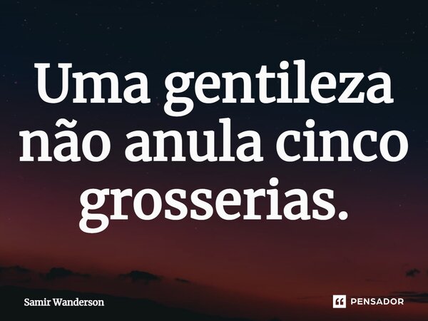 ⁠Uma gentileza não anula cinco grosserias.... Frase de Samir Wanderson.