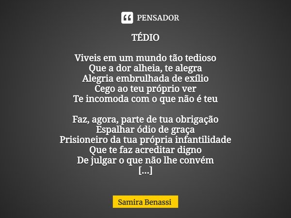 ⁠TÉDIO Viveis em um mundo tão tedioso Que a dor alheia, te alegra Alegria embrulhada de exílio Cego ao teu próprio ver Te incomoda com o que não é teu Faz, agor... Frase de Samira Benassi.