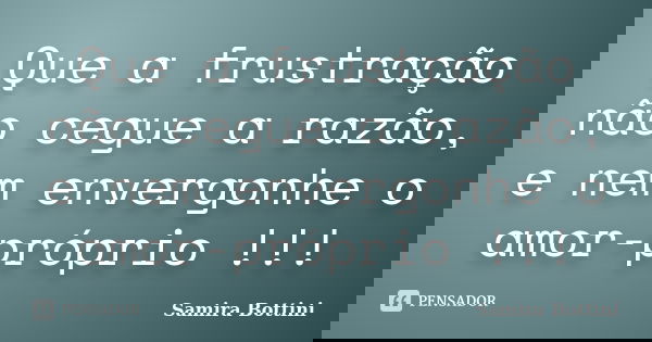 Que a frustração não cegue a razão, e nem envergonhe o amor-próprio !!!... Frase de Samira Bottini.