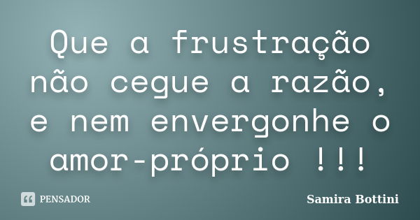 Que a frustração não cegue a razão, e nem envergonhe o amor-próprio !!!... Frase de Samira Bottini.