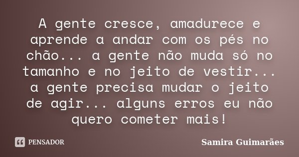 A gente cresce, amadurece e aprende a andar com os pés no chão... a gente não muda só no tamanho e no jeito de vestir... a gente precisa mudar o jeito de agir..... Frase de Samira Guimarães.