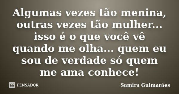 Algumas vezes tão menina, outras vezes tão mulher... isso é o que você vê quando me olha... quem eu sou de verdade só quem me ama conhece!... Frase de Samira Guimarães.