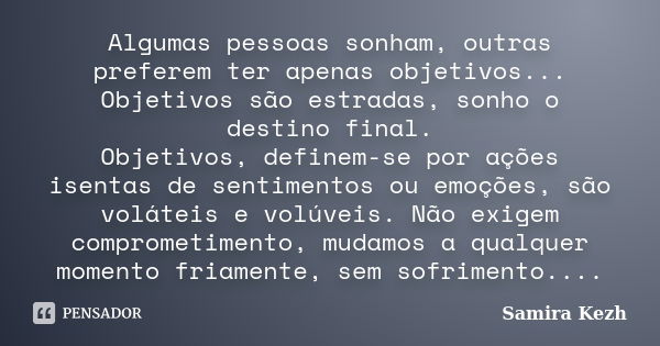 Algumas pessoas sonham, outras preferem ter apenas objetivos... Objetivos são estradas, sonho o destino final. Objetivos, definem-se por ações isentas de sentim... Frase de Samira Kezh.