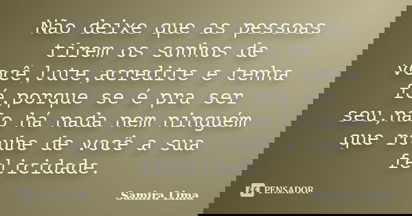 Não deixe que as pessoas tirem os sonhos de você,lute,acredite e tenha fé,porque se é pra ser seu,não há nada nem ninguém que roube de você a sua felicidade.... Frase de Samira Lima.