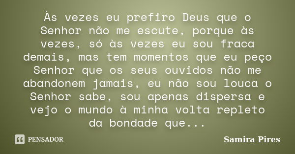 Às vezes eu prefiro Deus que o Senhor não me escute, porque às vezes, só às vezes eu sou fraca demais, mas tem momentos que eu peço Senhor que os seus ouvidos n... Frase de Samira Pires.