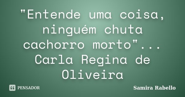 "Entende uma coisa, ninguém chuta cachorro morto"... Carla Regina de Oliveira... Frase de Samira Rabello.