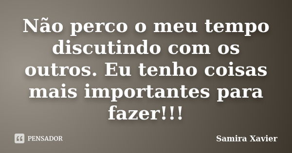 Não perco o meu tempo discutindo com os outros. Eu tenho coisas mais importantes para fazer!!!... Frase de Samira Xavier.