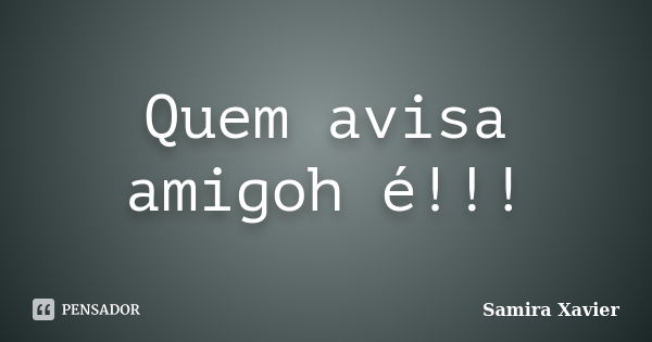 Quem avisa amigoh é!!!... Frase de Samira Xavier.