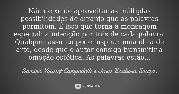 Não deixe de aproveitar as múltiplas possibilidades de arranjo que as palavras permitem. É isso que torna a mensagem especial: a intenção por trás de cada palav... Frase de Samira Youssef Campedelli e Jesus Barbosa Souza..