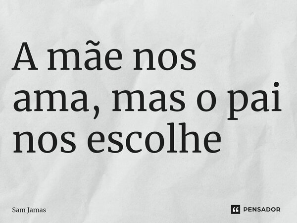 ⁠A mãe nos ama, mas o pai nos escolhe... Frase de Sam Jamas.