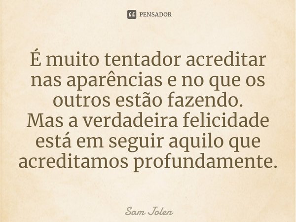 ⁠É muito tentador acreditar nas aparências e no que os outros estão fazendo.
Mas a verdadeira felicidade está em seguir aquilo que acreditamos profundamente.... Frase de Sam Jolen.