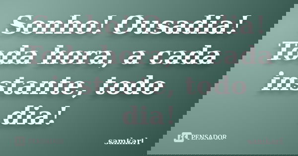 Sonho! Ousadia! Toda hora, a cada instante, todo dia!... Frase de samkarl.