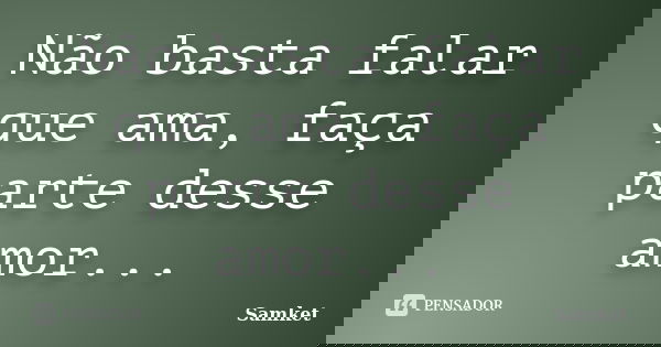 Não basta falar que ama, faça parte desse amor...... Frase de Samket.