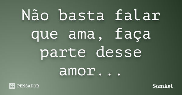 Não basta falar que ama, faça parte desse amor...... Frase de Samket.