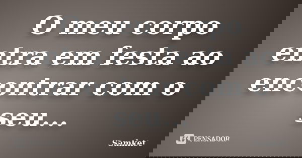 O meu corpo entra em festa ao encontrar com o seu...... Frase de Samket.