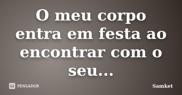 O meu corpo entra em festa ao encontrar com o seu...... Frase de Samket.