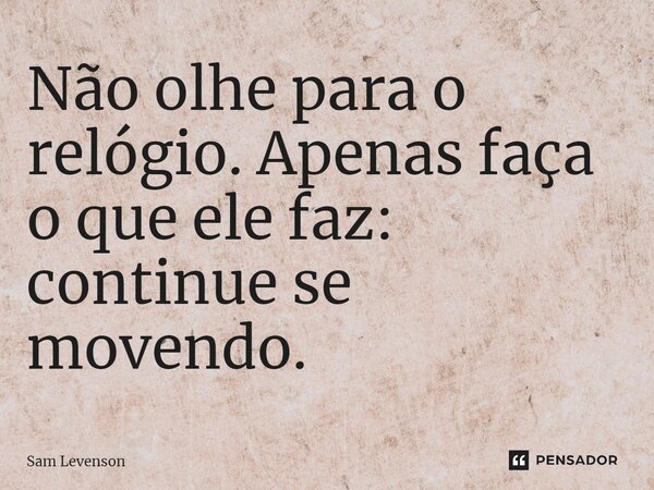 ⁠Não olhe para o relógio. Apenas faça o que ele faz: continue se movendo.... Frase de Sam Levenson.