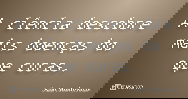 A ciência descobre mais doenças do que curas.... Frase de Sám Monteiscan.