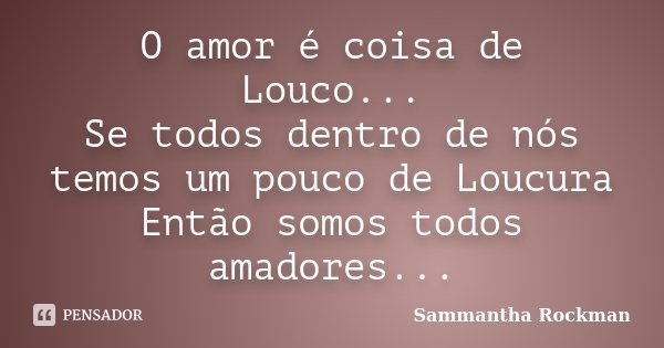 O amor é coisa de Louco... Se todos dentro de nós temos um pouco de Loucura Então somos todos amadores...... Frase de Sammantha Rockman.